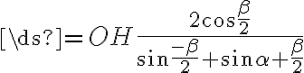 \ds{=OH{\frac{2{\cos{\frac{\beta}{2}}}}{{\sin{\frac{-{\beta}}{2}}}+{\sin{{\alpha}+{\frac{\beta}{2}}}}}}}