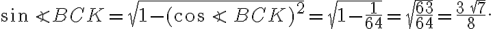 {\sin\angle{BCK}}={\sqrt{1-{(\cos\angle\,BCK})^2}}={\sqrt{1-{\frac{1}{64}}}}={\sqrt{\frac{63}{64}}}={\frac{3\,{\sqrt 7}}{8}}.