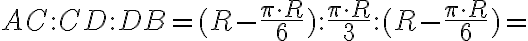 AC:CD:DB=(R-\displaystyle \frac{\pi \cdot R}{6}):\displaystyle \frac{{\pi} \cdot R}{3} : (R-\displaystyle \frac{\pi \cdot R}{6}) = AC:CD:DB=(R-\displaystyle \frac{\pi \cdot R}{6}):\displaystyle \frac{{\pi} \cdot R}{3} : (R-\displaystyle \frac{\pi \cdot R}{6}) =
