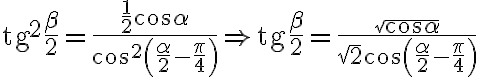 \text{tg}^2\dfrac{\beta}{2}=\dfrac{\frac{1}{2}\cos{\alpha}}{\cos^2\left({\dfrac{\alpha}{2}-\dfrac{\pi}{4}}\right)}\Rightarrow \text{tg}\dfrac{\beta}{2}=\dfrac{\sqrt{\cos{\alpha}}}{\sqrt{2}\cos \left({\dfrac{\alpha}{2}-\dfrac{\pi}{4}}\right)}