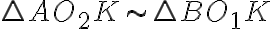 \triangle{AO_2K}\sim{\triangle{BO_1K}}