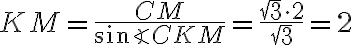KM=\dfrac{CM}{\sin{\angle CKM}}=\dfrac{\sqrt{3}\cdot2}{\sqrt{3}}=2