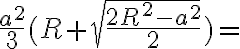 \frac{a^2}{3}(R+\sqrt{\frac {2R^2-a^2}{2}})=