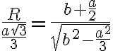 \dfrac{R}{\frac{a\sqrt{3}}{3}} = \dfrac{b + \frac{a}{2}}{\sqrt{b^2 - \frac{a^2}{3}}}