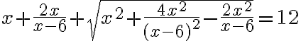 x+\dfrac{2x}{x-6}+ \sqrt{x^2+\dfrac{4x^2}{(x-6)^2}-\dfrac{2x^2}{x-6}}=12