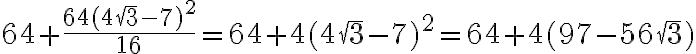 64 + \dfrac {64(4\sqrt3 - 7)^2}{16} = 64 + 4(4\sqrt3 - 7)^2 = 64 + 4(97 - 56\sqrt3) 64 + \dfrac {64(4\sqrt3 - 7)^2}{16} = 64 + 4(4\sqrt3 - 7)^2 = 64 + 4(97 - 56\sqrt3)