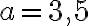 a=3,5