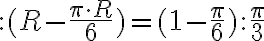 \colon (R- \frac{ \pi \cdot R}{6})=(1- \frac{ \pi}{6}) \colon \frac{ \pi}{3} \colon (R- \frac{ \pi \cdot R}{6})=(1- \frac{ \pi}{6}) \colon \frac{ \pi}{3}