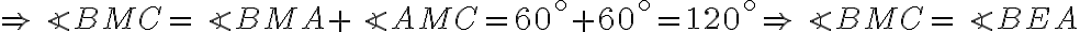 \Rightarrow \angle BMC= \angle BMA + \angle AMC = 60^\circ + 60^\circ = 120^\circ \Rightarrow \angle BMC = \angle BEA