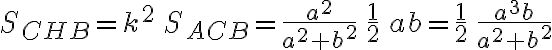 S_{CHB}=k^2\, S_{ACB}=\frac{a^2}{a^2+b^2}\, \frac{1}{2}\,ab=\frac{1}{2}\,\frac{a^3b}{a^2+b^2}