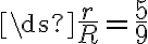 \ds{\frac{r}{R}=\frac{5}{9}} \ds{\frac{r}{R}=\frac{5}{9}}