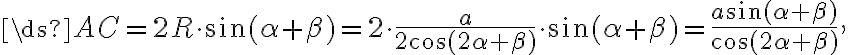 \ds AC = {2 R \cdot \sin(\alpha + \beta) = 2 \cdot \frac{a}{2\cos ( 2\alpha + \beta)} \cdot \sin(\alpha +\beta) = \frac{a\sin (\alpha + \beta)} {\cos(2\alpha + \beta)}}, \ds AC = {2 R \cdot \sin(\alpha + \beta) = 2 \cdot \frac{a}{2\cos ( 2\alpha + \beta)} \cdot \sin(\alpha +\beta) = \frac{a\sin (\alpha + \beta)} {\cos(2\alpha + \beta)}},
