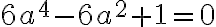 6a^4 - 6a^2 + 1 = 0