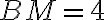 BM=4