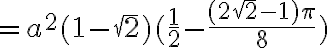 = a^2(1-\sqr{2})( \frac{1}{2}-\frac{(2 \sqrt{2}-1) \pi}{8}) = a^2(1-\sqr{2})( \frac{1}{2}-\frac{(2 \sqrt{2}-1) \pi}{8})