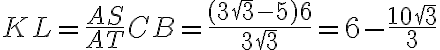 KL=\frac{AS}{AT}CB=\frac{(3\sqrt{3}-5)6}{3\sqrt{3}}=6-\frac{10\sqrt{3}}{3} KL=\frac{AS}{AT}CB=\frac{(3\sqrt{3}-5)6}{3\sqrt{3}}=6-\frac{10\sqrt{3}}{3}