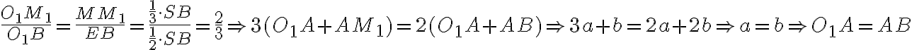 \dfrac{O_1M_1}{O_1B} = \dfrac{MM_1}{EB} = \dfrac{\dfrac{1}{3} \cdot SB}{\dfrac{1}{2} \cdot SB} = \dfrac{2}{3} \Rightarrow 3(O_1A + AM_1) = 2(O_1A + AB) \Rightarrow 3a + b = 2a + 2b \Rightarrow a = b \Rightarrow O_1A = AB