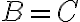 B=C