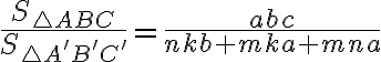 \dfrac{S_{\triangle ABC}}{S_{\triangle A'B'C'}} = \dfrac{abc}{nkb+mka+mna} \dfrac{S_{\triangle ABC}}{S_{\triangle A'B'C'}} = \dfrac{abc}{nkb+mka+mna}