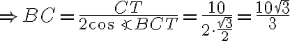 \Rightarrow BC = \dfrac{CT}{2\cos\angle BCT} = \dfrac{10}{2 \cdot \dfrac{\sqrt 3}{2}} = \dfrac{10\sqrt 3}{3}