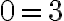 0=3