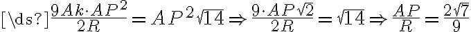 \ds{\frac{9Ak\cdot AP^2}{2R}=AP^2\sqrt{14}\Rightarrow \frac{9\cdot AP\sqrt{2}}{2R}=\sqrt{14}\Rightarrow \frac{AP}{R}=\frac{2\sqrt{7}}{9}} \ds{\frac{9Ak\cdot AP^2}{2R}=AP^2\sqrt{14}\Rightarrow \frac{9\cdot AP\sqrt{2}}{2R}=\sqrt{14}\Rightarrow \frac{AP}{R}=\frac{2\sqrt{7}}{9}}