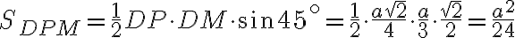 S_{DPM} = \displaystyle\frac{1}{2} DP\cdot DM\cdot \sin45^{\circ} =\displaystyle\frac{1}{2}\cdot \frac{a\sqrt2}{4}\cdot \frac{a}{3}\cdot \frac{\sqrt2}{2}= \displaystyle\frac{a^2}{24}