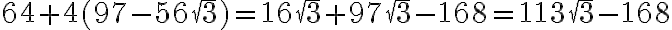 64 + 4(97 - 56\sqrt3) = 16\sqrt3 + 97\sqrt3 - 168 = 113\sqrt3 - 168 64 + 4(97 - 56\sqrt3) = 16\sqrt3 + 97\sqrt3 - 168 = 113\sqrt3 - 168