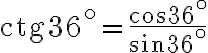 \text{ctg} 36^\circ = \frac{\cos 36^\circ}{\sin 36^\circ}