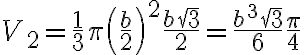 V_2=\dfrac{1}{3}\pi\left(\dfrac{b}{2}\right)^2\dfrac{b\sqrt{3}}{2}=\dfrac{b^3\sqrt{3}}{6} \dfrac{\pi}{4}