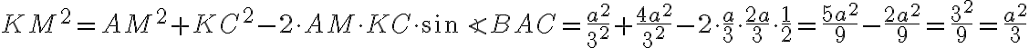 KM^2=AM^2+KC^2-2\cdot AM\cdot KC\cdot\sin\angle{BAC}=\frac{a^2}{3^2}+\frac{4a^2}{3^2}-2\cdot\frac{a}{3}\cdot\frac{2a}{3}\cdot\frac{1}{2}=\frac{5a^2}{9}-\frac{2a^2}{9}=\frac{3^2}{9}=\frac{a^2}{3} KM^2=AM^2+KC^2-2\cdot AM\cdot KC\cdot\sin\angle{BAC}=\frac{a^2}{3^2}+\frac{4a^2}{3^2}-2\cdot\frac{a}{3}\cdot\frac{2a}{3}\cdot\frac{1}{2}=\frac{5a^2}{9}-\frac{2a^2}{9}=\frac{3^2}{9}=\frac{a^2}{3}