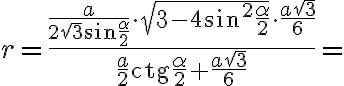 r=\dfrac{\dfrac{a}{2\sqrt{3}\sin\dfrac{\alpha}{2}}\cdot \sqrt{3-4\sin^2\dfrac{\alpha}{2}}\cdot \dfrac{a\sqrt{3}}{6}}{\dfrac{a}{2}\textrm{ctg}\dfrac{\alpha}{2}+\dfrac{a\sqrt{3}}{6}}=