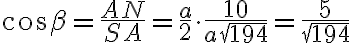 \cos\beta = \dfrac{AN}{SA} = \dfrac{a}{2} \cdot \dfrac{10}{a\sqrt{194}} = \dfrac{5}{\sqrt{194}}