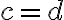 c = d
