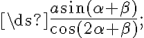 \ds {\frac{a\sin (\alpha + \beta)} {\cos(2\alpha + \beta)}}; \ds {\frac{a\sin (\alpha + \beta)} {\cos(2\alpha + \beta)}};