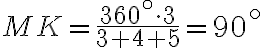 MK=\frac{360^\circ \cdot 3}{3+4+5}=90^\circ MK=\frac{360^\circ \cdot 3}{3+4+5}=90^\circ