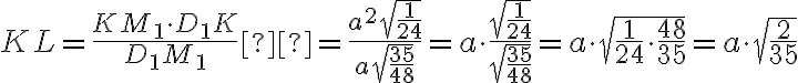 KL = \frac{KM_1 \cdot D_1K}{D_1M_1} = \frac{a^2 \sqrt{\frac{1}{24}}}{a \sqrt{\frac{35}{48}}} = a \cdot \frac{ \sqrt{\frac{1}{24}} }{ \sqrt{\frac{35}{48}} } = a \cdot \sqrt{ \frac{1}{24} \cdot \frac{48}{35} } = a \cdot \sqrt{ \frac{2}{35} }
