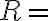 R=