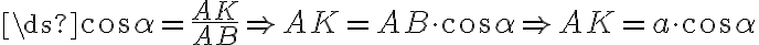 \ds{\cos\alpha= \frac{AK}{AB}\Rightarrow AK=AB \cdot\cos\alpha\Rightarrow AK=a \cdot\cos\alpha} \ds{\cos\alpha= \frac{AK}{AB}\Rightarrow AK=AB \cdot\cos\alpha\Rightarrow AK=a \cdot\cos\alpha}