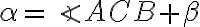 \alpha = \angle{ACB}+\beta