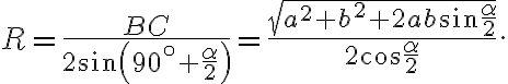 \displaystyle R = \frac{BC}{2\sin \left(90^{\circ}+ \frac{\alpha}{2}\right)} = \frac{\sqrt{a^{2}+ b^{2}+ 2ab\sin \frac{\alpha}{2}}}{2\cos \frac{\alpha}{2}}. \displaystyle R = \frac{BC}{2\sin \left(90^{\circ}+ \frac{\alpha}{2}\right)} = \frac{\sqrt{a^{2}+ b^{2}+ 2ab\sin \frac{\alpha}{2}}}{2\cos \frac{\alpha}{2}}.