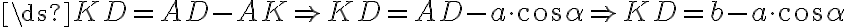 \ds{KD = AD - AK\Rightarrow KD=AD - a\cdot\cos\alpha\Rightarrow KD=b-a\cdot\cos\alpha} \ds{KD = AD - AK\Rightarrow KD=AD - a\cdot\cos\alpha\Rightarrow KD=b-a\cdot\cos\alpha}