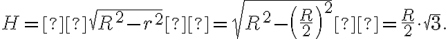H =  \sqrt[]{R^2 - r^2}  = \sqrt[]{R^2 - \left(\frac{R}{2}\right)^2} = \frac{R}{2}\cdot\sqrt[]{3}. 