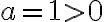 a = 1 > 0