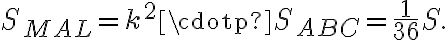 {S_{MAL}}=k^2\cdotp {S_{ABC}}=\frac {1}{36}{S}. {S_{MAL}}=k^2\cdotp {S_{ABC}}=\frac {1}{36}{S}.