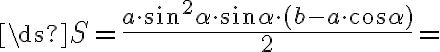 \ds{S=\frac{a\cdot\sin^2\alpha\cdot \sin\alpha\cdot(b-a\cdot\cos\alpha)}{2}}= \ds{S=\frac{a\cdot\sin^2\alpha\cdot \sin\alpha\cdot(b-a\cdot\cos\alpha)}{2}}=