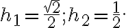 h_{1}=\dfrac{\sqrt{2}}{2}; h_{2}=\dfrac{1}{2}. h_{1}=\dfrac{\sqrt{2}}{2}; h_{2}=\dfrac{1}{2}.