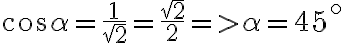 {\cos\alpha} = \frac{1}{\sqrt{2}} = \frac{\sqrt{2}}{2} => \alpha = 45^{\circ}