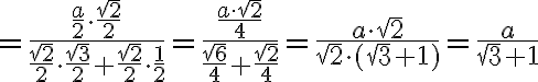 \displaystyle{=\frac{\frac{a}{2} \cdot \frac{\sqrt{2}}{2}}{\frac{\sqrt{2}}{2} \cdot \frac{\sqrt{3}} {2} + \frac{\sqrt{2}} {2} \cdot \frac{1}{2}}=\frac{\frac{a \cdot \sqrt{2}}{4}}{\frac{\sqrt{6}}{4} + \frac{\sqrt{2}} {4} }=\frac{a \cdot \sqrt{2}}{\sqrt{2} \cdot (\sqrt{3}+1)}=\frac{a}{\sqrt{3}+1}}