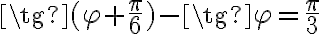 \tg{(\varphi + \frac{\pi}{6})}-\tg{\varphi}=\frac{\pi}{3}